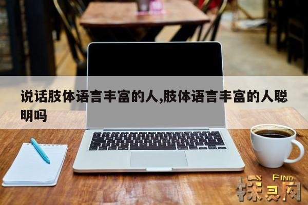 说话肢体语言丰富的人,肢体语言丰富的人聪明吗