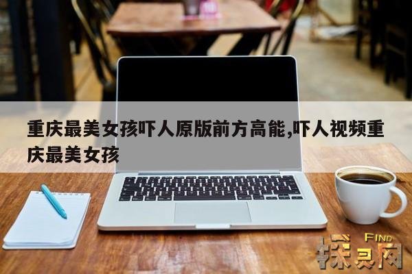 重庆最美女孩吓人原版前方高能,吓人视频重庆最美女孩