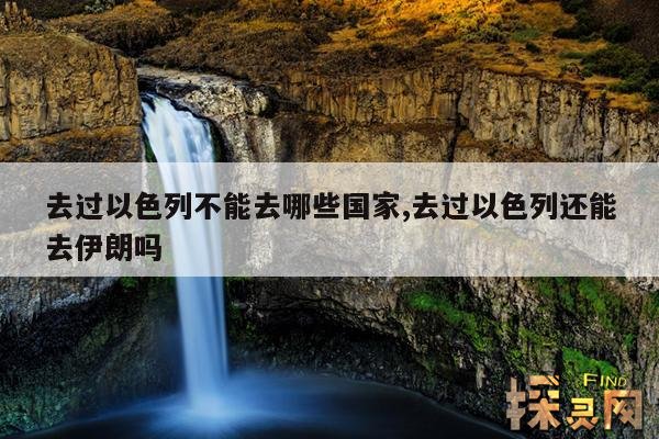 去过以色列不能去哪些国家,去过以色列还能去伊朗吗