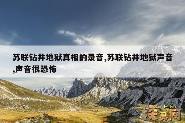 苏联钻井地狱真相的录音,苏联钻井地狱声音,声音很恐怖