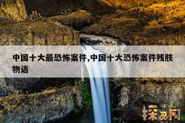 中国十大最恐怖案件,中国十大恐怖案件残肢物语