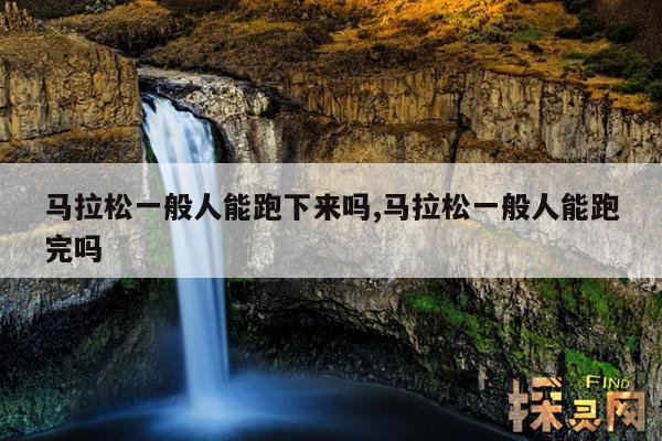 马拉松一般人能跑下来吗,马拉松一般人能跑完吗