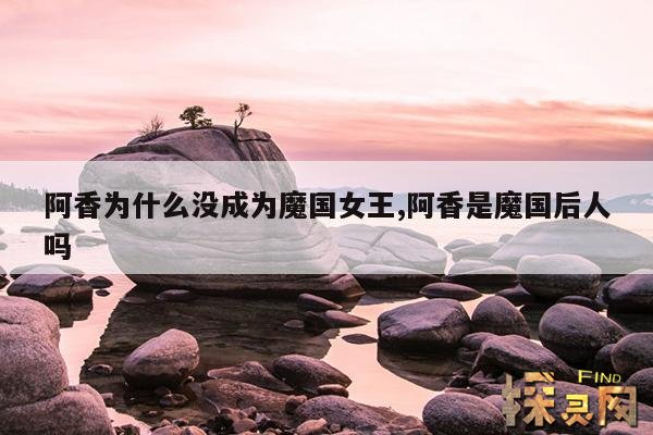 阿香为什么没成为魔国女王,阿香是魔国后人吗