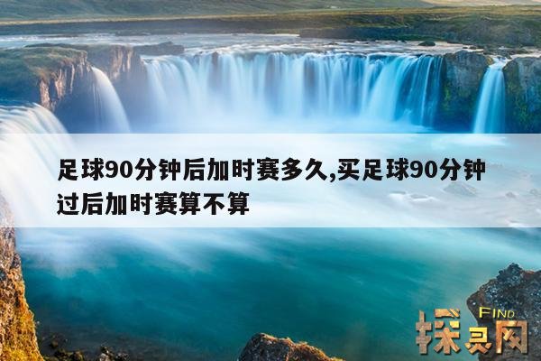 足球90分钟后加时赛多久,买足球90分钟过后加时赛算不算