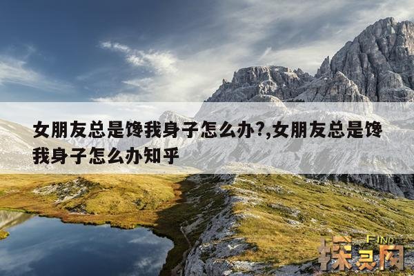 女朋友总是馋我身子怎么办?,女朋友总是馋我身子怎么办知乎