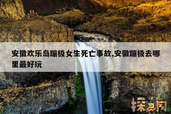 安徽欢乐岛蹦极女生死亡事故,安徽蹦极去哪里最好玩