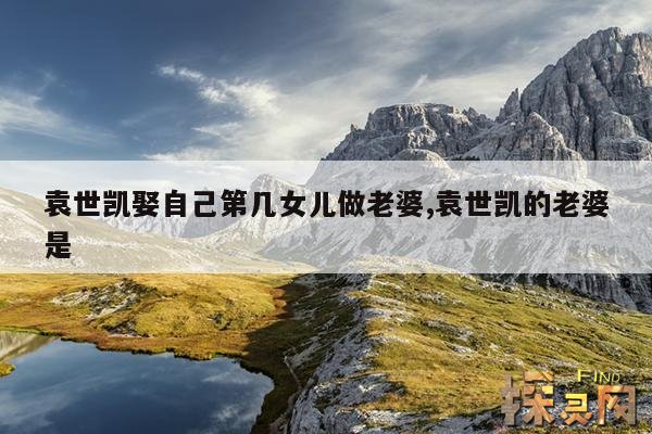 袁世凯娶自己第几女儿做老婆,袁世凯的老婆是