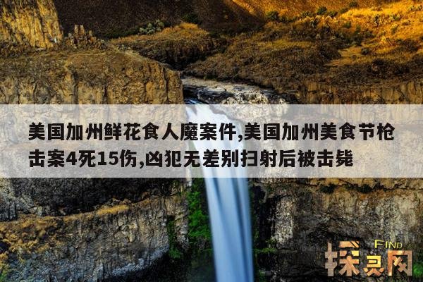 美国加州鲜花食人魔案件,美国加州美食节枪击案4死15伤,凶犯无差别扫射后被击毙