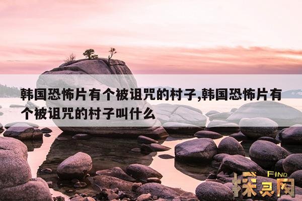 韩国恐怖片有个被诅咒的村子,韩国恐怖片有个被诅咒的村子叫什么