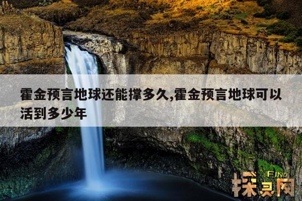 霍金预言地球还能撑多久,霍金预言地球可以活到多少年