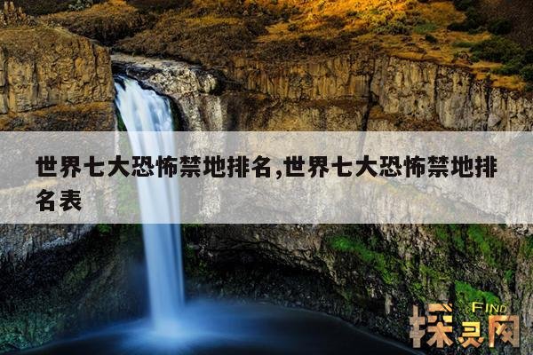 世界七大恐怖禁地排名,世界七大恐怖禁地排名表