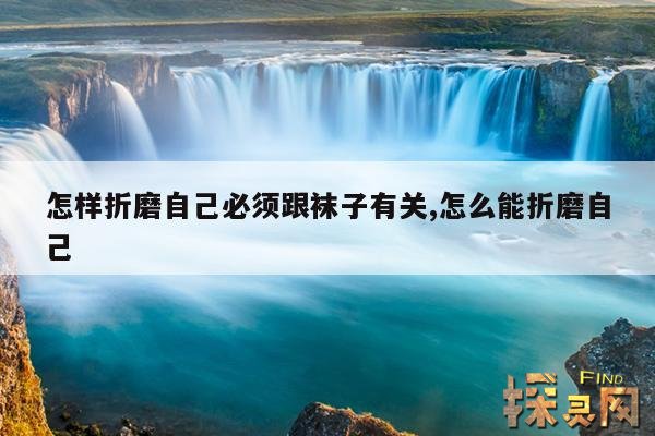 怎样折磨自己必须跟袜子有关,怎么能折磨自己