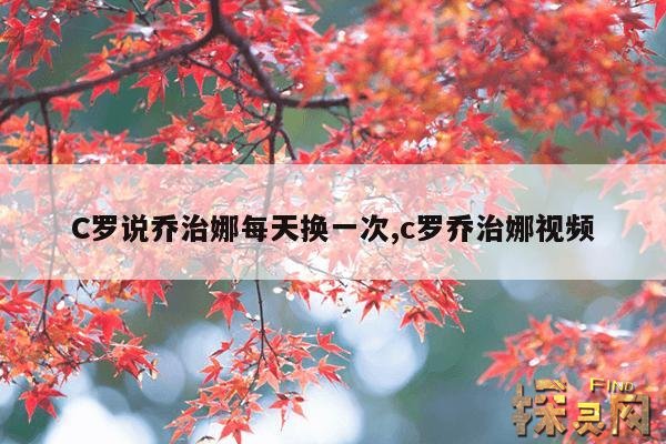 C罗说乔治娜每天换一次,c罗乔治娜视频